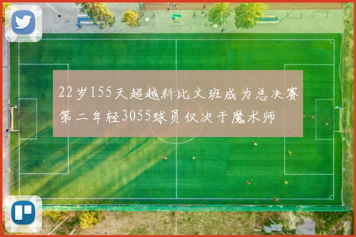 22岁155天超越科比文班成为总决赛第二年轻3055球员仅次于魔术师