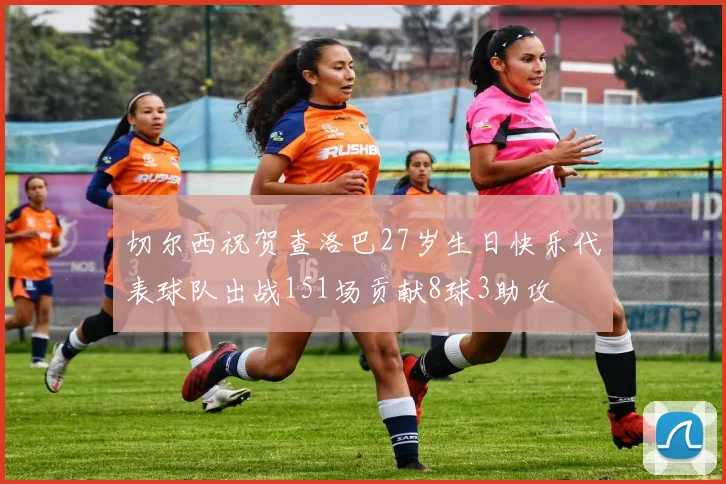 切尔西祝贺查洛巴27岁生日快乐代表球队出战151场贡献8球3助攻