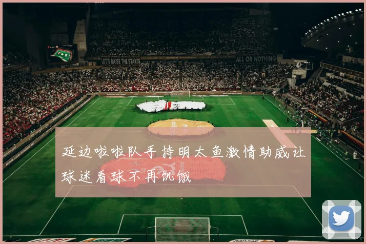 延边啦啦队手持明太鱼激情助威让球迷看球不再饥饿