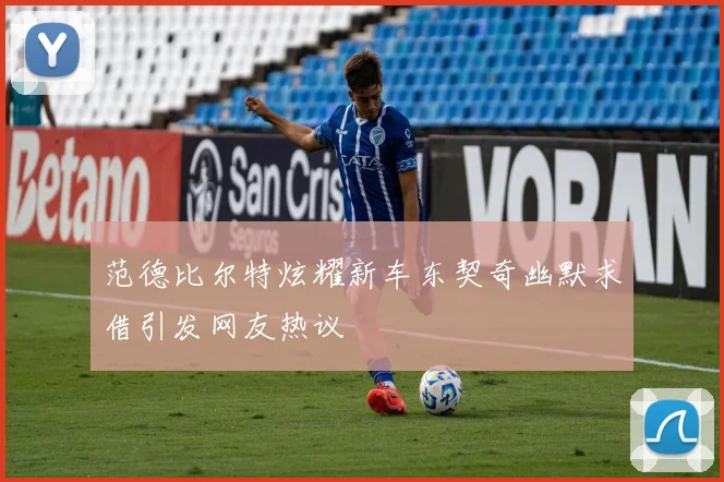 范德比尔特炫耀新车东契奇幽默求借引发网友热议