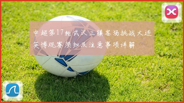 中超第17轮武汉三镇客场挑战大连英博观赛须知及注意事项详解