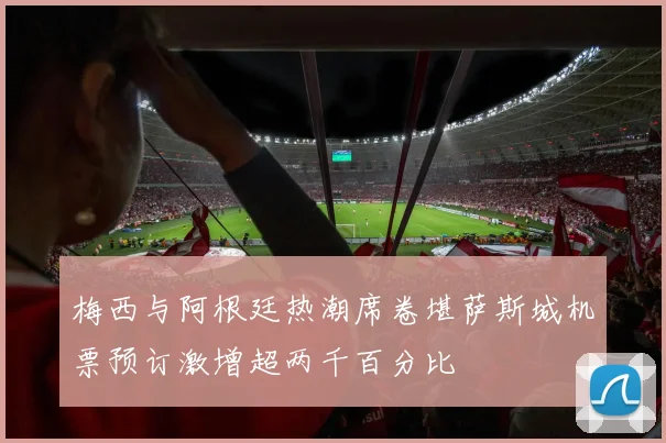 梅西与阿根廷热潮席卷堪萨斯城机票预订激增超两千百分比