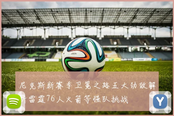 尼克斯新赛季卫冕之路五大劲敌解析雷霆76人火箭等强队挑战