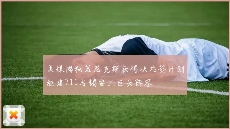 美媒揭秘若尼克斯获得状元签计划组建711与锡安三巨头阵容