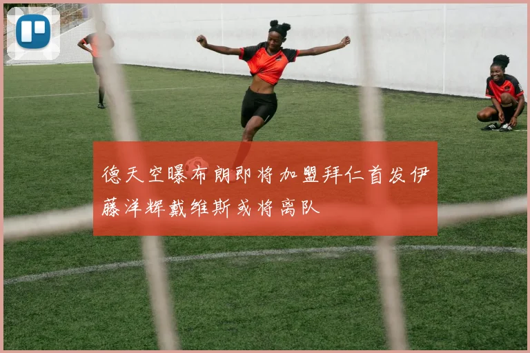 德天空曝布朗即将加盟拜仁首发伊藤洋辉戴维斯或将离队