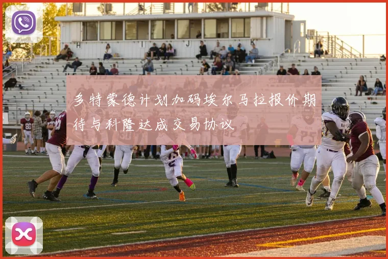 多特蒙德计划加码埃尔马拉报价期待与科隆达成交易协议