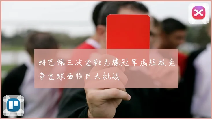 姆巴佩三次金靴无缘冠军成短板竞争金球面临巨大挑战