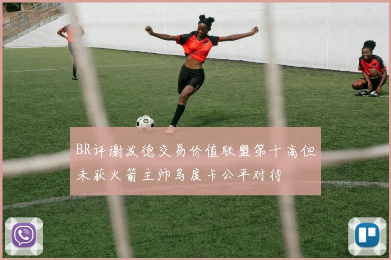 BR评谢泼德交易价值联盟第十高但未获火箭主帅乌度卡公平对待