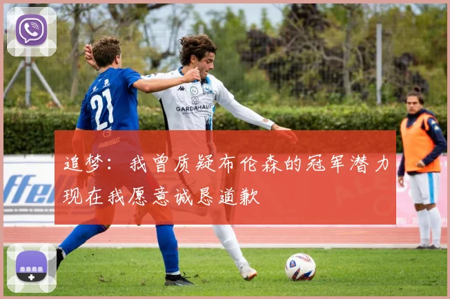 追梦：我曾质疑布伦森的冠军潜力现在我愿意诚恳道歉