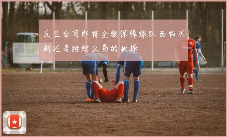瓦兰合同即将全额保障球队面临买断还是继续交易的抉择