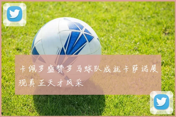 卡佩罗盛赞罗马球队成就卡萨诺展现真正天才风采