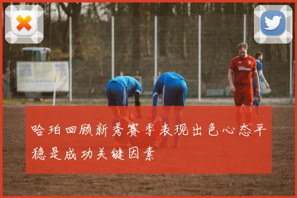 哈珀回顾新秀赛季表现出色心态平稳是成功关键因素