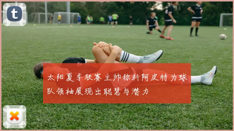 太阳夏季联赛主帅称科阿皮特为球队领袖展现出聪慧与潜力