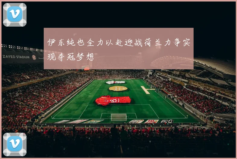 伊东纯也全力以赴迎战荷兰力争实现夺冠梦想