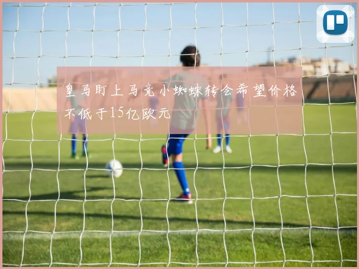 皇马盯上马竞小蜘蛛转会希望价格不低于15亿欧元