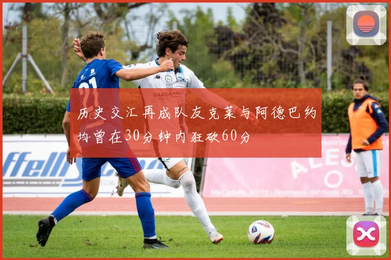 历史交汇再成队友克莱与阿德巴约均曾在30分钟内狂砍60分