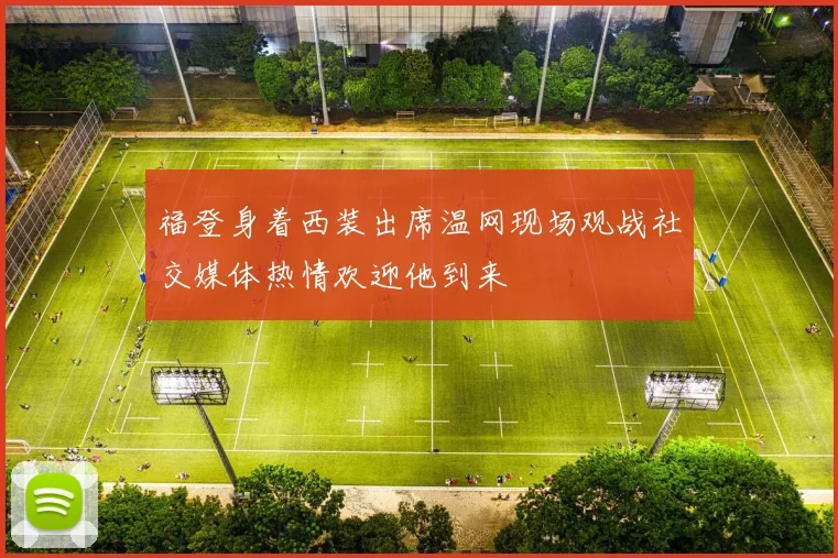 福登身着西装出席温网现场观战社交媒体热情欢迎他到来