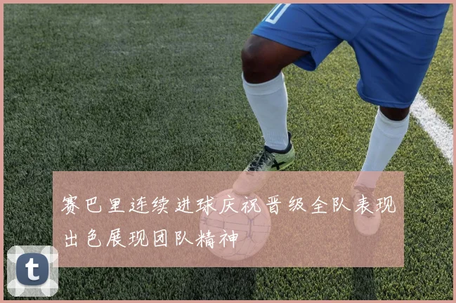 赛巴里连续进球庆祝晋级全队表现出色展现团队精神