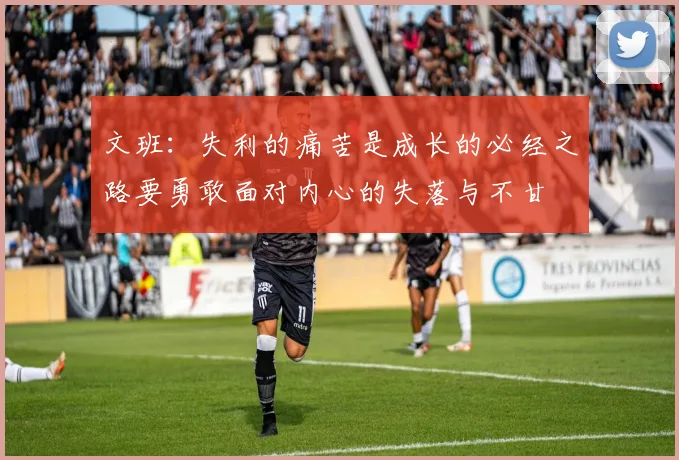 文班：失利的痛苦是成长的必经之路要勇敢面对内心的失落与不甘