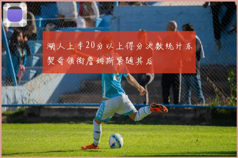 湖人上季20分以上得分次数统计东契奇领衔詹姆斯紧随其后