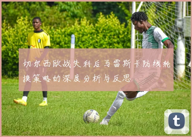 切尔西欧战失利后马雷斯卡防线轮换策略的深度分析与反思