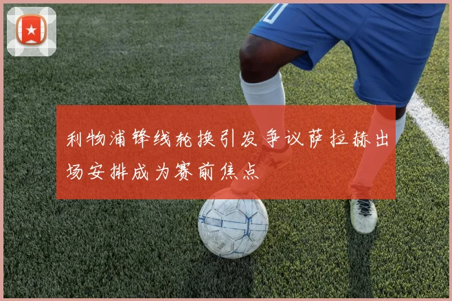 利物浦锋线轮换引发争议萨拉赫出场安排成为赛前焦点