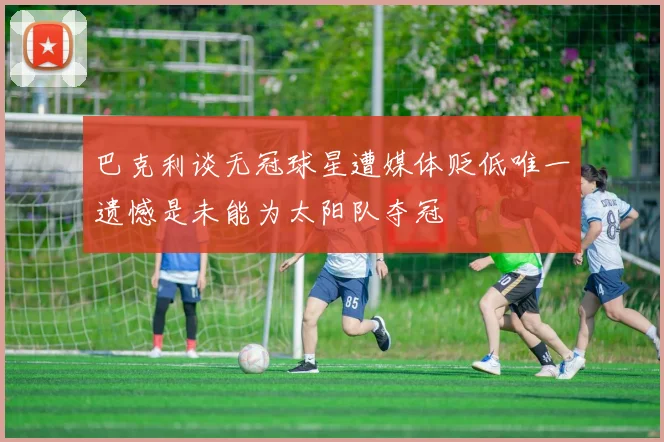 巴克利谈无冠球星遭媒体贬低唯一遗憾是未能为太阳队夺冠