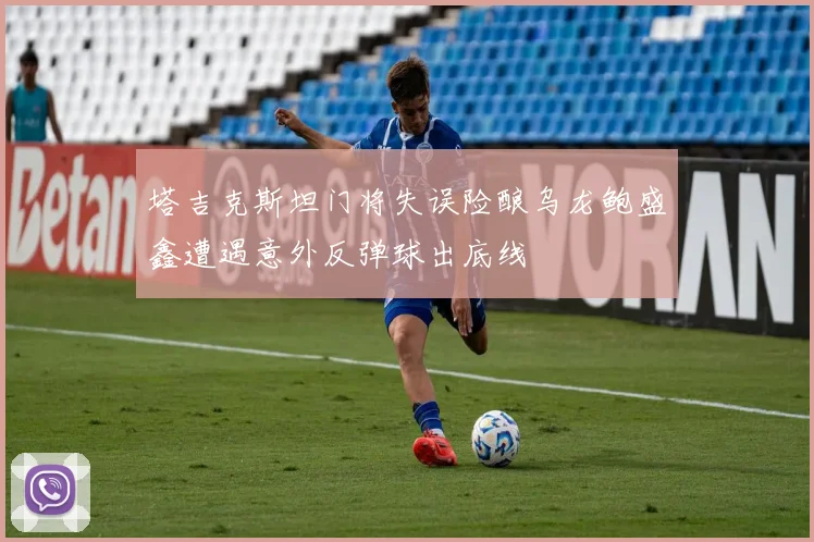 塔吉克斯坦门将失误险酿乌龙鲍盛鑫遭遇意外反弹球出底线