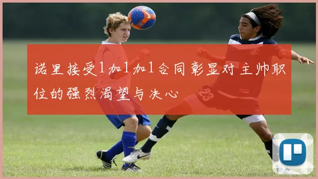 诺里接受1加1加1合同彰显对主帅职位的强烈渴望与决心